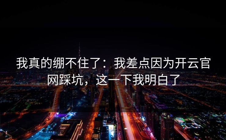 我真的绷不住了：我差点因为开云官网踩坑，这一下我明白了