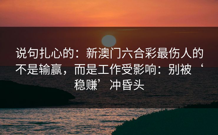 说句扎心的：新澳门六合彩最伤人的不是输赢，而是工作受影响：别被‘稳赚’冲昏头