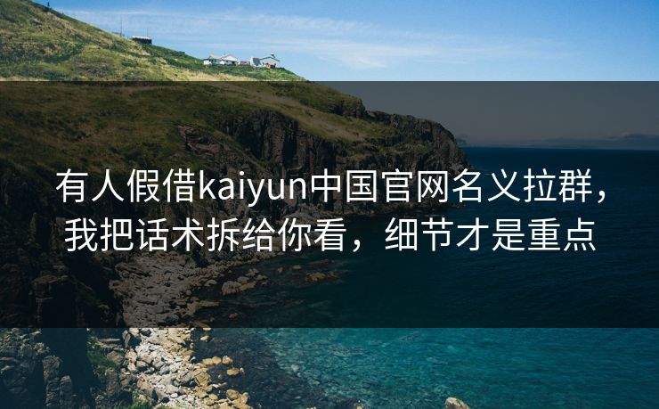 有人假借kaiyun中国官网名义拉群，我把话术拆给你看，细节才是重点