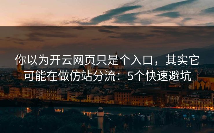 你以为开云网页只是个入口，其实它可能在做仿站分流：5个快速避坑