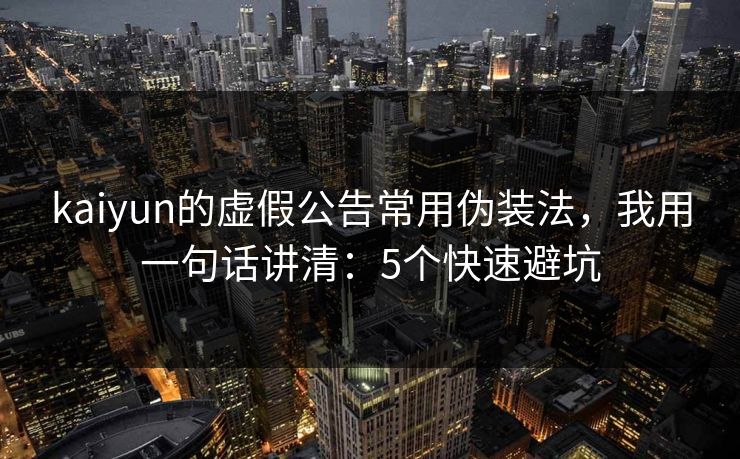 kaiyun的虚假公告常用伪装法，我用一句话讲清：5个快速避坑