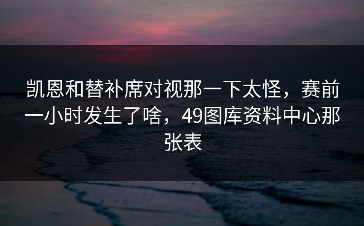 凯恩和替补席对视那一下太怪，赛前一小时发生了啥，49图库资料中心那张表