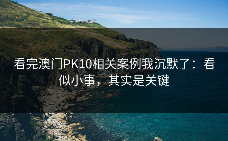 看完澳门PK10相关案例我沉默了：看似小事，其实是关键