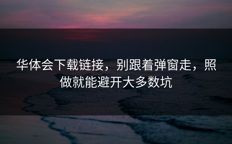 华体会下载链接，别跟着弹窗走，照做就能避开大多数坑