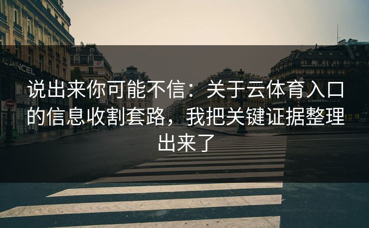 说出来你可能不信：关于云体育入口的信息收割套路，我把关键证据整理出来了