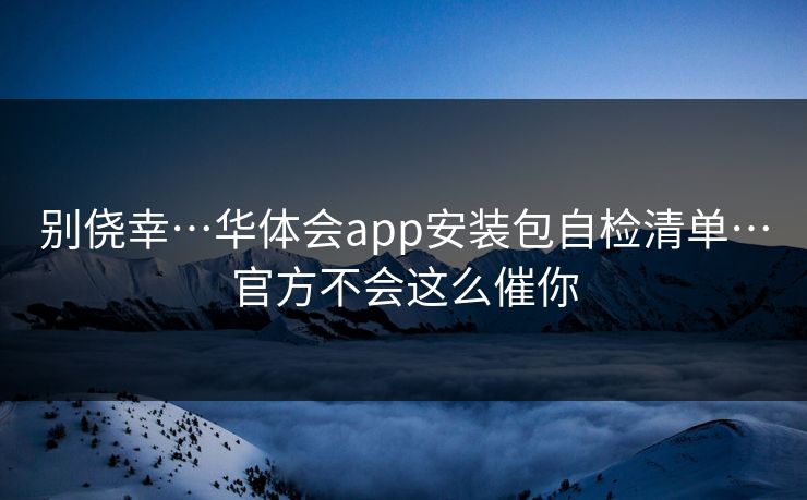 别侥幸…华体会app安装包自检清单…官方不会这么催你