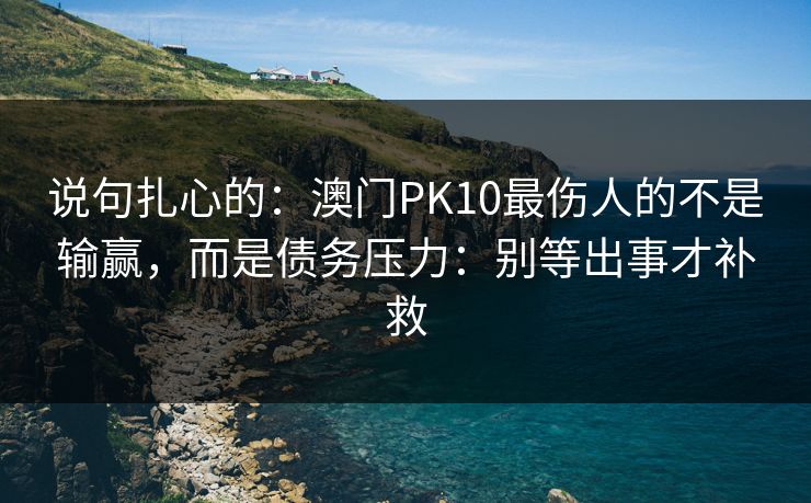 说句扎心的：澳门PK10最伤人的不是输赢，而是债务压力：别等出事才补救