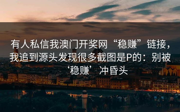 有人私信我澳门开奖网“稳赚”链接，我追到源头发现很多截图是P的：别被‘稳赚’冲昏头