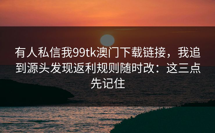 有人私信我99tk澳门下载链接，我追到源头发现返利规则随时改：这三点先记住