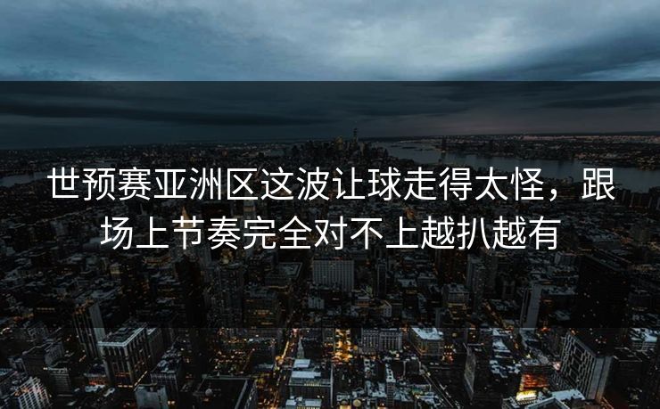 世预赛亚洲区这波让球走得太怪，跟场上节奏完全对不上越扒越有