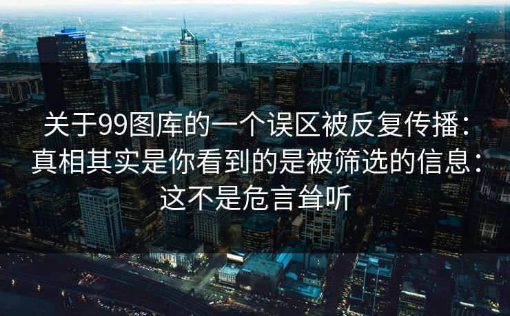 关于99图库的一个误区被反复传播：真相其实是你看到的是被筛选的信息：这不是危言耸听