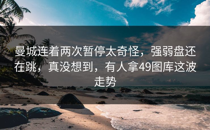 曼城连着两次暂停太奇怪，强弱盘还在跳，真没想到，有人拿49图库这波走势