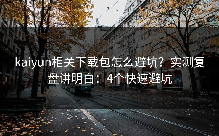 kaiyun相关下载包怎么避坑？实测复盘讲明白：4个快速避坑