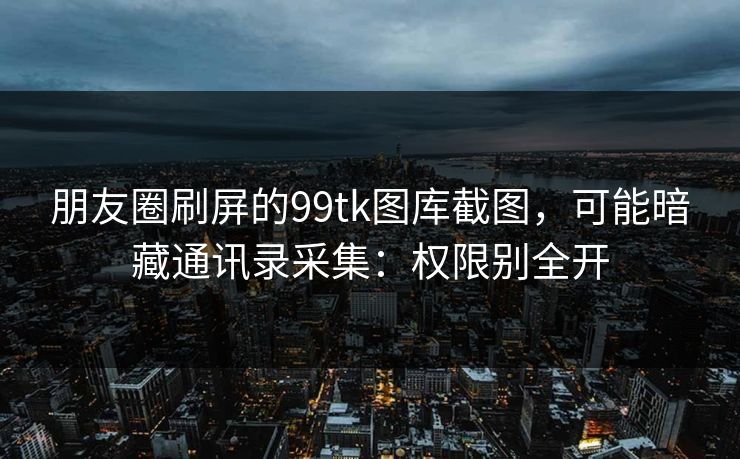 朋友圈刷屏的99tk图库截图,可能暗藏通讯录采集:权限别全开 朋友圈刷屏的99tk图库截图,可能暗藏通讯录采集:权限别全开
