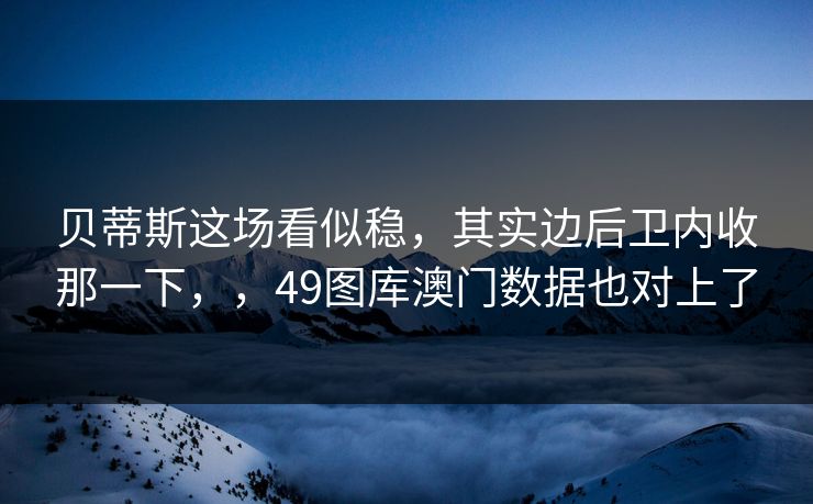 贝蒂斯这场看似稳,其实边后卫内收那一下,,49图库澳门数据也对上了 贝蒂斯这场看似稳,其实边后卫内收那一下,,49图库澳门数据也对上了