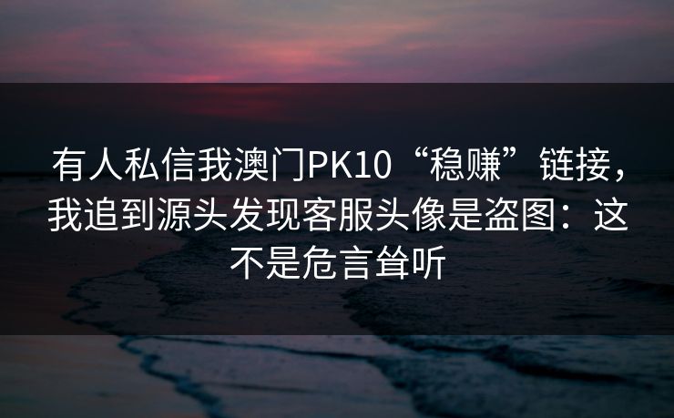 有人私信我澳门PK10“稳赚”链接,我追到源头发现客服头像是盗图:这不是危言耸听 有人私信我澳门PK10“稳赚”链接,我追到源头发现客服头像是盗图:这不是危言耸听