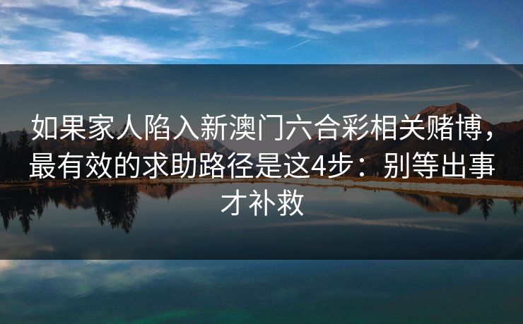 如果家人陷入新澳门六合彩相关赌博,最有效的求助路径是这4步:别等出事才补救 如果家人陷入新澳门六合彩相关赌博,最有效的求助路径是这4步:别等出事才补救