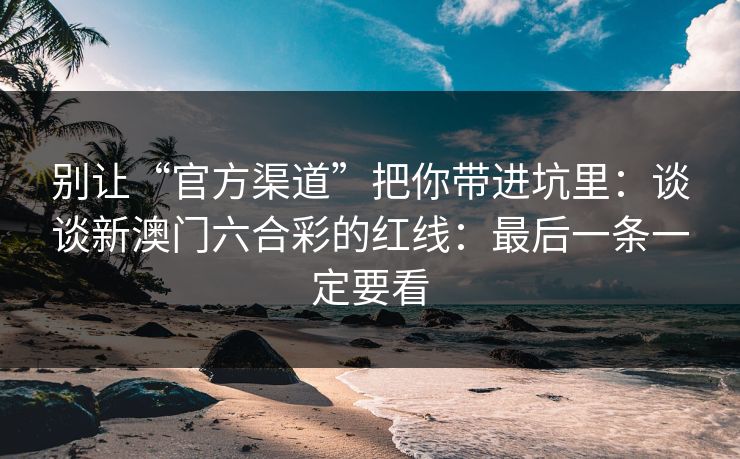 别让“官方渠道”把你带进坑里:谈谈新澳门六合彩的红线:最后一条一定要看 别让“官方渠道”把你带进坑里:谈谈新澳门六合彩的红线:最后一条一定要看