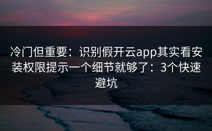 冷门但重要：识别假开云app其实看安装权限提示一个细节就够了：3个快速避坑