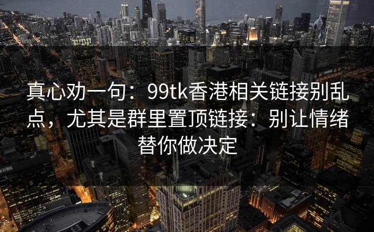 真心劝一句：99tk香港相关链接别乱点，尤其是群里置顶链接：别让情绪替你做决定
