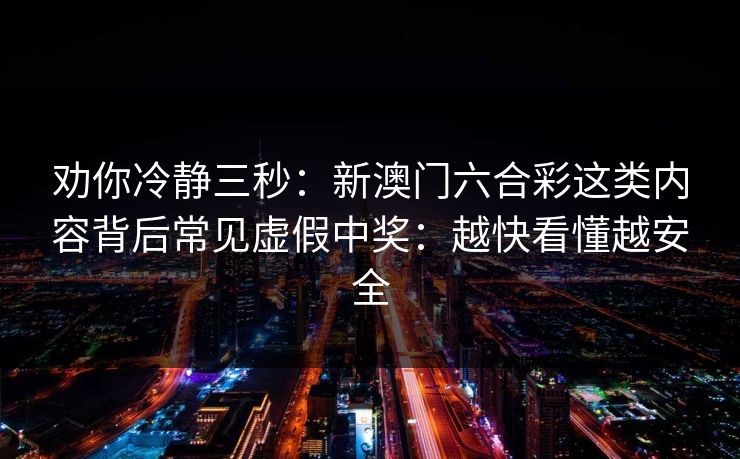 劝你冷静三秒：新澳门六合彩这类内容背后常见虚假中奖：越快看懂越安全