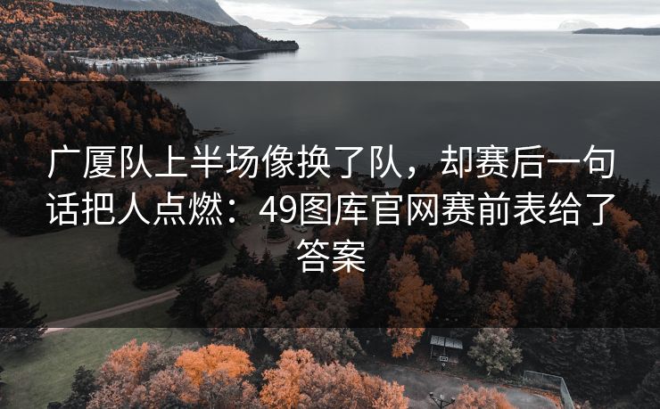 广厦队上半场像换了队，却赛后一句话把人点燃：49图库官网赛前表给了答案