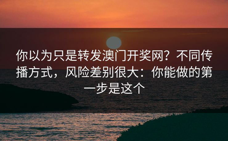 你以为只是转发澳门开奖网？不同传播方式，风险差别很大：你能做的第一步是这个