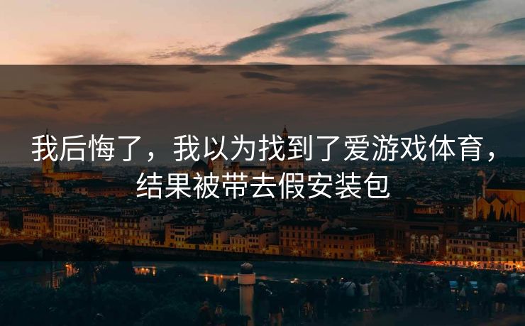 我后悔了，我以为找到了爱游戏体育，结果被带去假安装包