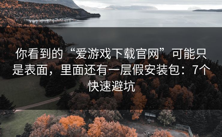 你看到的“爱游戏下载官网”可能只是表面，里面还有一层假安装包：7个快速避坑