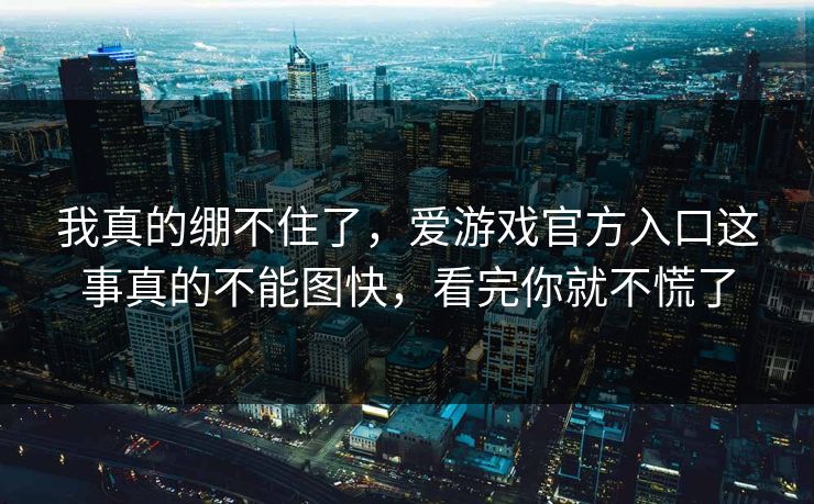 我真的绷不住了，爱游戏官方入口这事真的不能图快，看完你就不慌了